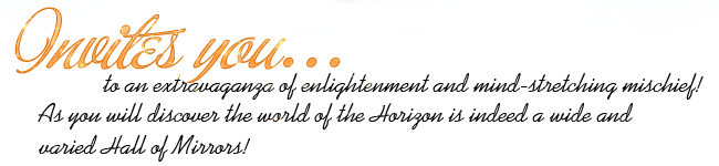 Invites you to an extravaganza of enlightenment and mind-stretching mischief! As you will discover the world of the Horizon is indeed a wide and varied Hall of Mirrors