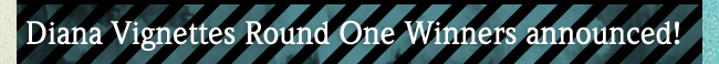 DIANA VIGNETTES ROUND ONE WINNERS ANNOUNCED!