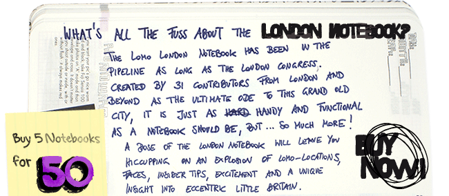 What’s all the fuss about the London Notebook? The Lomo London Notebook has been in the pipeline as long as the London Congress.  Created by 31 Contributors from London and beyond as the ultimate ode to this grand old city, it is just as handy and functional as a notebook should be, but….so much more!  A dose of the London Notebook will leave you hiccupping on an explosion of Lomo-locations, faces, insider tips, excitement and a unique insight into eccentric little Britain. So what the hell is the Lomo London Notebook?