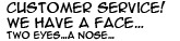Customer service! We have a Face... two eyes... a nose...