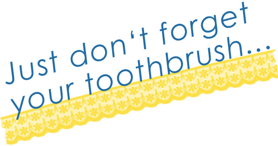 Just don�t forget your toothbrush...