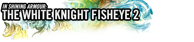 IN SHINING ARMOUR : THE WHITE KNIGHT FISHEYE 2